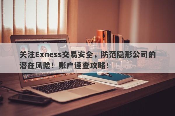 关注Exness交易安全，防范隐形公司的潜在风险！账户速查攻略！