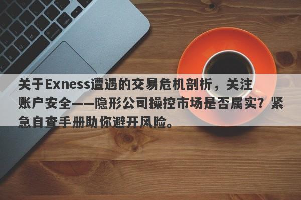 关于Exness遭遇的交易危机剖析，关注账户安全——隐形公司操控市场是否属实？紧急自查手册助你避开风险。