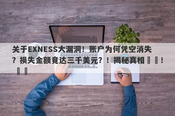 关于EXNESS大漏洞！账户为何凭空消失？损失金额竟达三千美元？！揭秘真相​​！ ​​