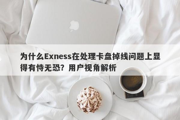 为什么Exness在处理卡盘掉线问题上显得有恃无恐？用户视角解析