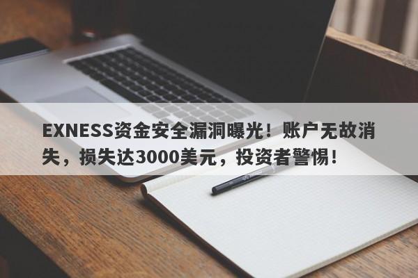 EXNESS资金安全漏洞曝光！账户无故消失，损失达3000美元，投资者警惕！