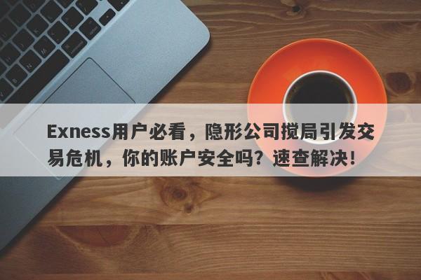 Exness用户必看，隐形公司搅局引发交易危机，你的账户安全吗？速查解决！