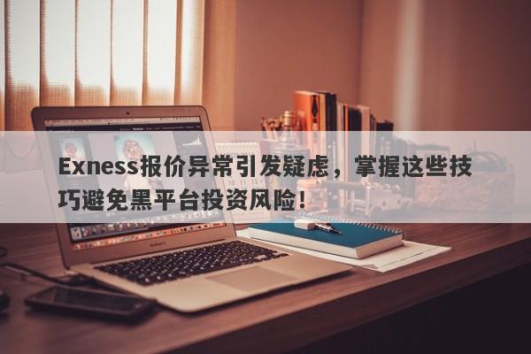 Exness报价异常引发疑虑，掌握这些技巧避免黑平台投资风险！