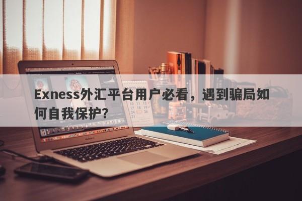 Exness外汇平台用户必看，遇到骗局如何自我保护？