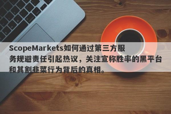 ScopeMarkets如何通过第三方服务规避责任引起热议，关注宣称胜率的黑平台和其割韭菜行为背后的真相。