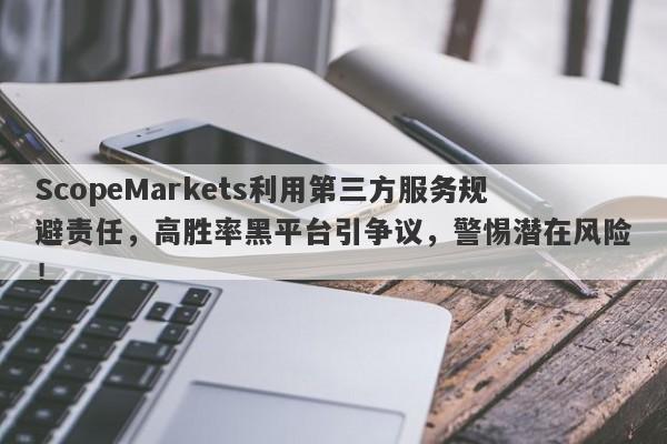 ScopeMarkets利用第三方服务规避责任，高胜率黑平台引争议，警惕潜在风险！