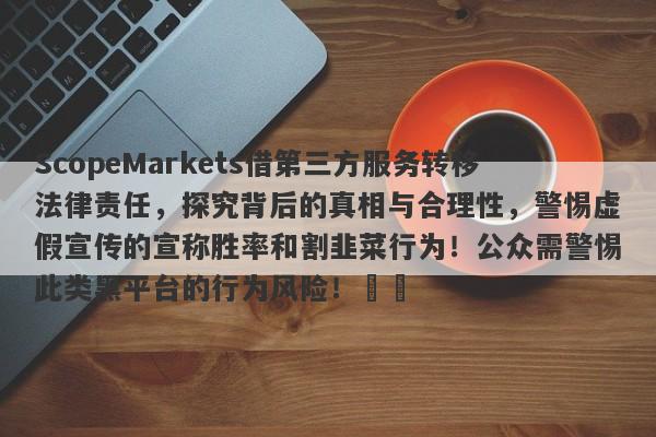 ScopeMarkets借第三方服务转移法律责任，探究背后的真相与合理性，警惕虚假宣传的宣称胜率和割韭菜行为！公众需警惕此类黑平台的行为风险！​​