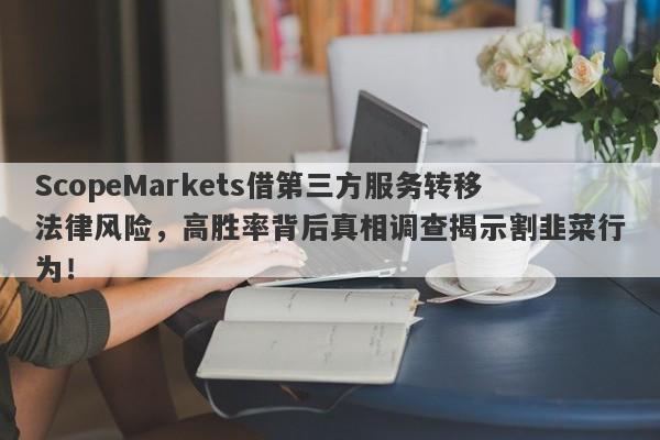 ScopeMarkets借第三方服务转移法律风险，高胜率背后真相调查揭示割韭菜行为！