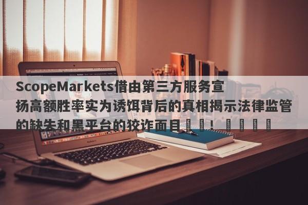 ScopeMarkets借由第三方服务宣扬高额胜率实为诱饵背后的真相揭示法律监管的缺失和黑平台的狡诈面目​​！​​​​