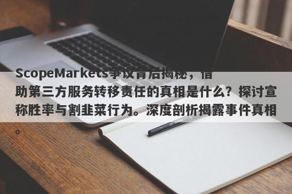 ScopeMarkets争议背后揭秘，借助第三方服务转移责任的真相是什么？探讨宣称胜率与割韭菜行为。深度剖析揭露事件真相。