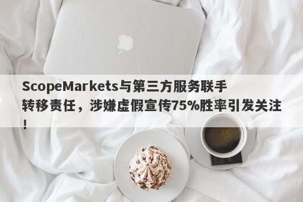 ScopeMarkets与第三方服务联手转移责任，涉嫌虚假宣传75%胜率引发关注！