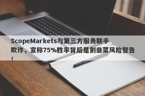 ScopeMarkets与第三方服务联手欺诈，宣称75%胜率背后是割韭菜风险警告！