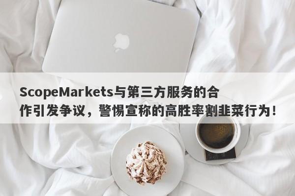 ScopeMarkets与第三方服务的合作引发争议，警惕宣称的高胜率割韭菜行为！