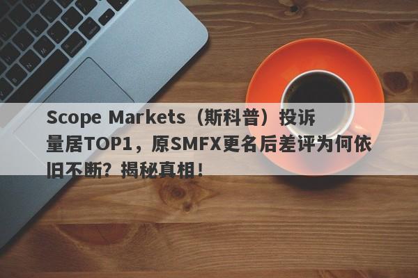 Scope Markets（斯科普）投诉量居TOP1，原SMFX更名后差评为何依旧不断？揭秘真相！