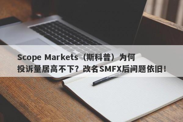 Scope Markets（斯科普）为何投诉量居高不下？改名SMFX后问题依旧！