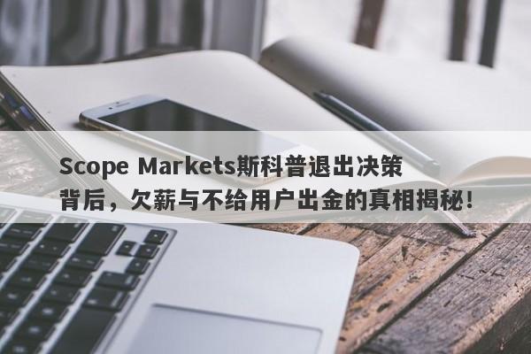 Scope Markets斯科普退出决策背后，欠薪与不给用户出金的真相揭秘！