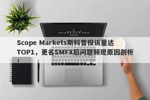 Scope Markets斯科普投诉量达TOP1，更名SMFX后问题频现原因剖析！