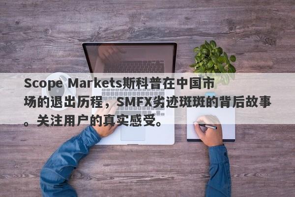 Scope Markets斯科普在中国市场的退出历程，SMFX劣迹斑斑的背后故事。关注用户的真实感受。