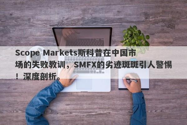 Scope Markets斯科普在中国市场的失败教训，SMFX的劣迹斑斑引人警惕！深度剖析。