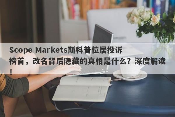 Scope Markets斯科普位居投诉榜首，改名背后隐藏的真相是什么？深度解读！