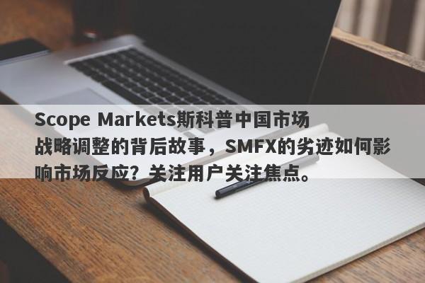 Scope Markets斯科普中国市场战略调整的背后故事，SMFX的劣迹如何影响市场反应？关注用户关注焦点。