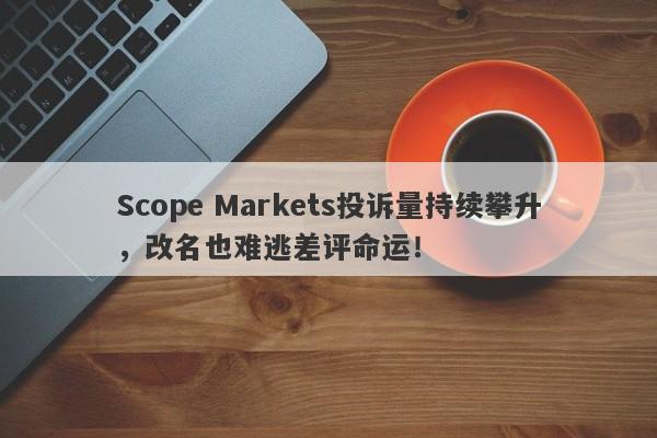 Scope Markets投诉量持续攀升，改名也难逃差评命运！