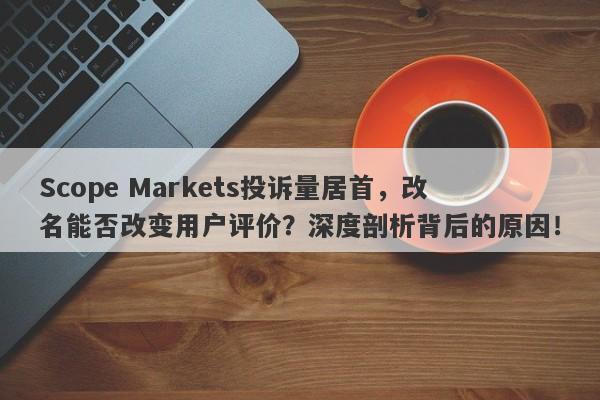 Scope Markets投诉量居首，改名能否改变用户评价？深度剖析背后的原因！