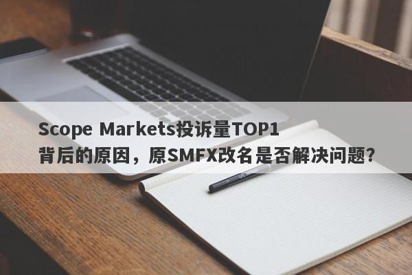 Scope Markets投诉量TOP1背后的原因，原SMFX改名是否解决问题？