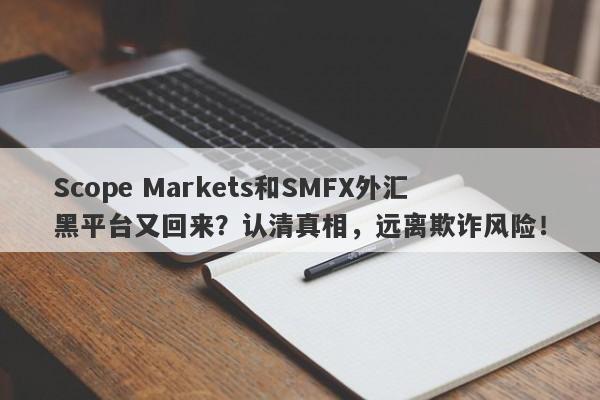 Scope Markets和SMFX外汇黑平台又回来？认清真相，远离欺诈风险！