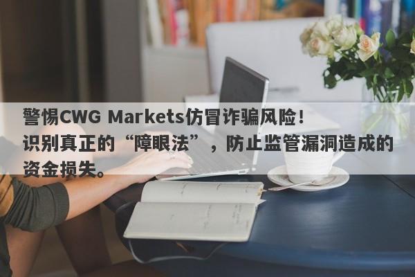 警惕CWG Markets仿冒诈骗风险！识别真正的“障眼法”，防止监管漏洞造成的资金损失。