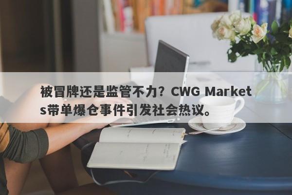 被冒牌还是监管不力？CWG Markets带单爆仓事件引发社会热议。