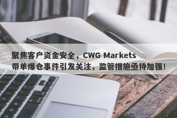 聚焦客户资金安全，CWG Markets带单爆仓事件引发关注，监管措施亟待加强！