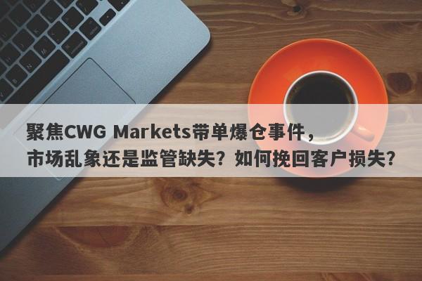 聚焦CWG Markets带单爆仓事件，市场乱象还是监管缺失？如何挽回客户损失？