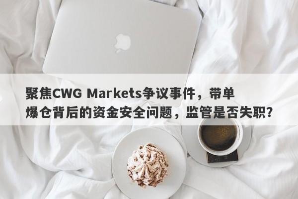 聚焦CWG Markets争议事件，带单爆仓背后的资金安全问题，监管是否失职？