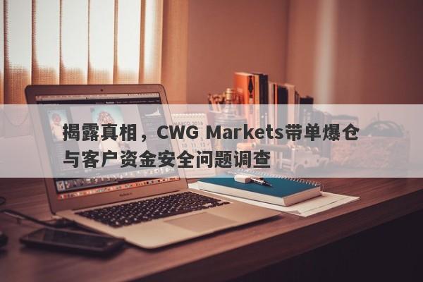 揭露真相，CWG Markets带单爆仓与客户资金安全问题调查