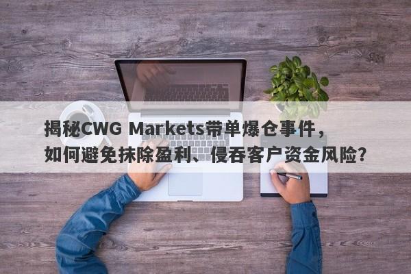 揭秘CWG Markets带单爆仓事件，如何避免抹除盈利、侵吞客户资金风险？