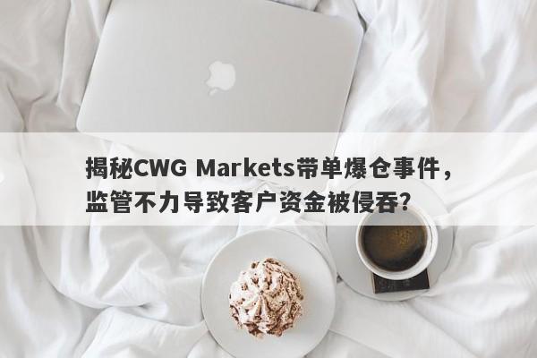 揭秘CWG Markets带单爆仓事件，监管不力导致客户资金被侵吞？