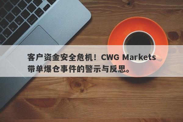 客户资金安全危机！CWG Markets带单爆仓事件的警示与反思。