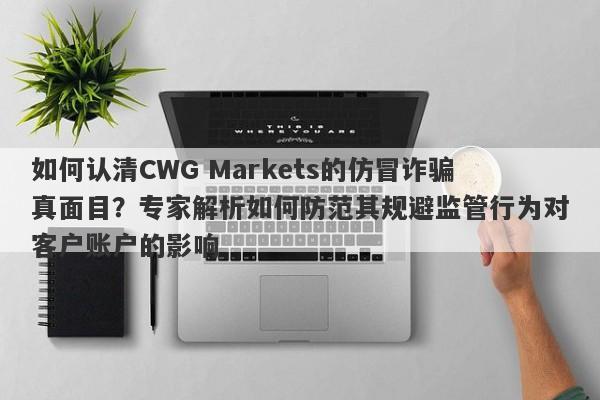 如何认清CWG Markets的仿冒诈骗真面目？专家解析如何防范其规避监管行为对客户账户的影响