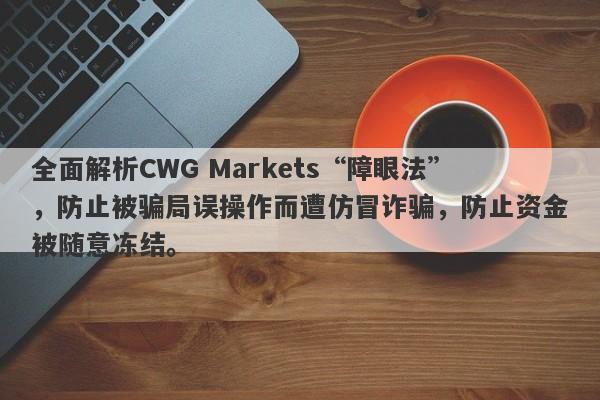 全面解析CWG Markets“障眼法”，防止被骗局误操作而遭仿冒诈骗，防止资金被随意冻结。