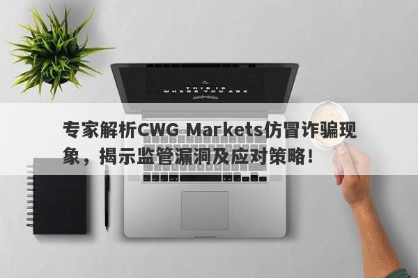 专家解析CWG Markets仿冒诈骗现象，揭示监管漏洞及应对策略！