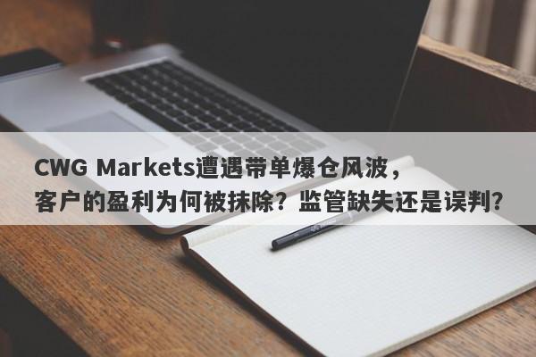 CWG Markets遭遇带单爆仓风波，客户的盈利为何被抹除？监管缺失还是误判？