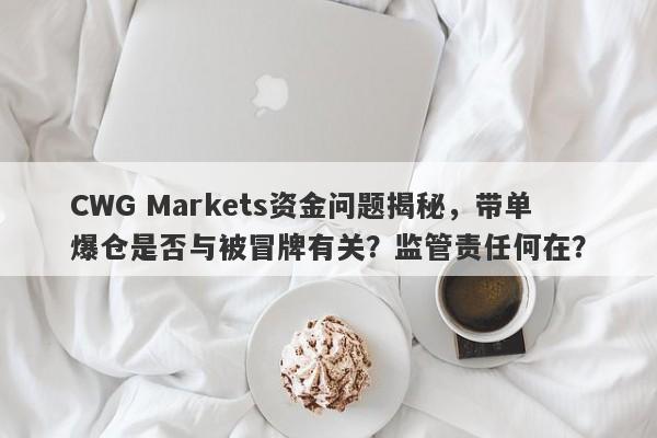 CWG Markets资金问题揭秘，带单爆仓是否与被冒牌有关？监管责任何在？