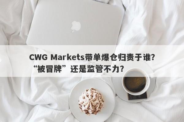 CWG Markets带单爆仓归责于谁？“被冒牌”还是监管不力？