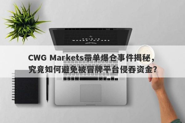 CWG Markets带单爆仓事件揭秘，究竟如何避免被冒牌平台侵吞资金？