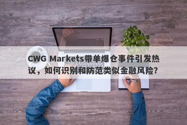 CWG Markets带单爆仓事件引发热议，如何识别和防范类似金融风险？