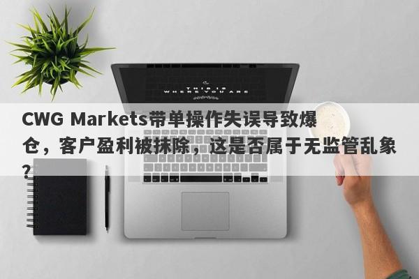 CWG Markets带单操作失误导致爆仓，客户盈利被抹除，这是否属于无监管乱象？