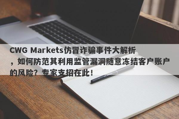 CWG Markets仿冒诈骗事件大解析，如何防范其利用监管漏洞随意冻结客户账户的风险？专家支招在此！