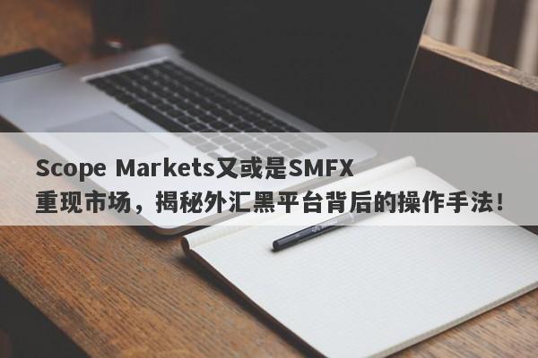 Scope Markets又或是SMFX重现市场，揭秘外汇黑平台背后的操作手法！