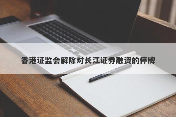 香港证监会解除对长江证券融资的停牌